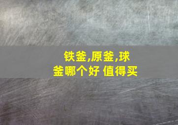 铁釜,原釜,球釜哪个好 值得买